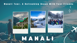 Manali Tour: A Refreshing Break With Your Friends